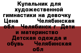 Купальник для художественной гимнастики на девочку › Цена ­ 500 - Челябинская обл., Челябинск г. Дети и материнство » Детская одежда и обувь   . Челябинская обл.